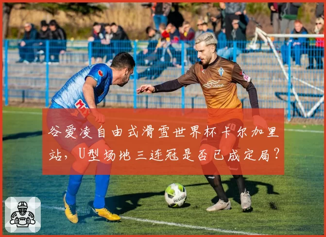 谷爱凌自由式滑雪世界杯卡尔加里站，U型场地三连冠是否已成定局？