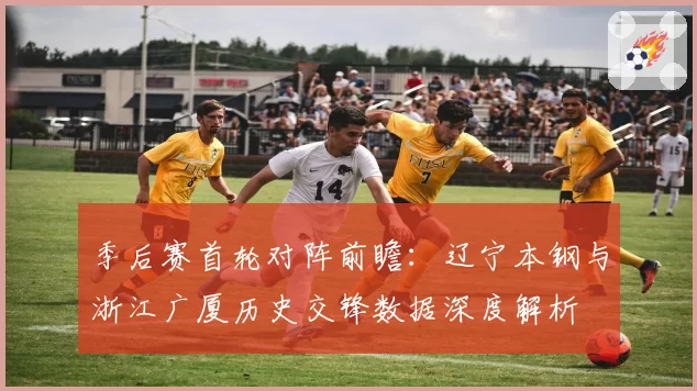 季后赛首轮对阵前瞻：辽宁本钢与浙江广厦历史交锋数据深度解析