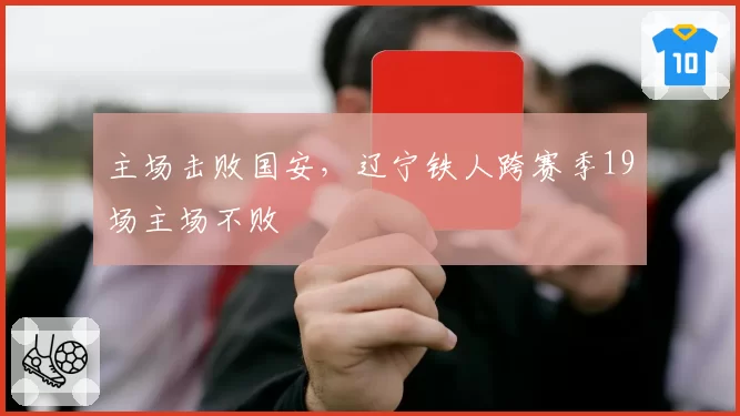主场击败国安,辽宁铁人跨赛季19场主场不败