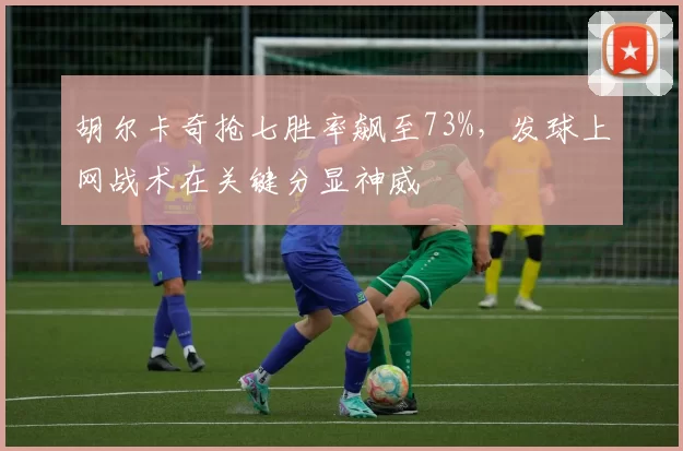 胡尔卡奇抢七胜率飙至73%，发球上网战术在关键分显神威