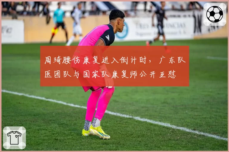 周琦腰伤康复进入倒计时,广东队医团队与国家队康复师公开互怼