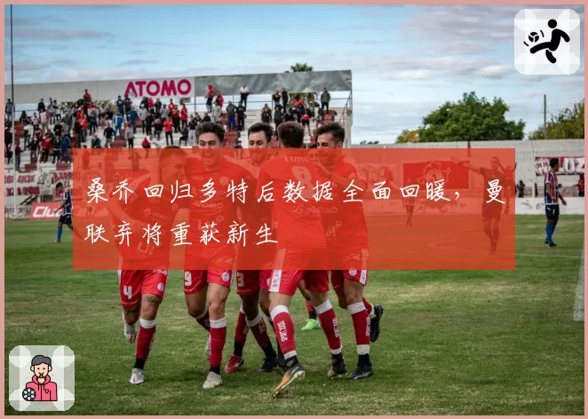 桑乔回归多特后数据全面回暖,曼联弃将重获新生