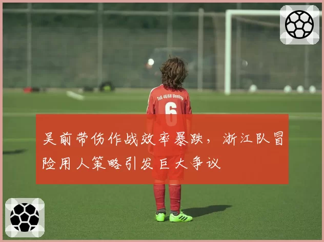 吴前带伤作战效率暴跌,浙江队冒险用人策略引发巨大争议