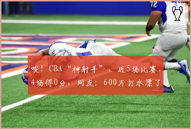唉！CBA“神射手”，近5场比赛，4场得0分，网友：600万打水漂了