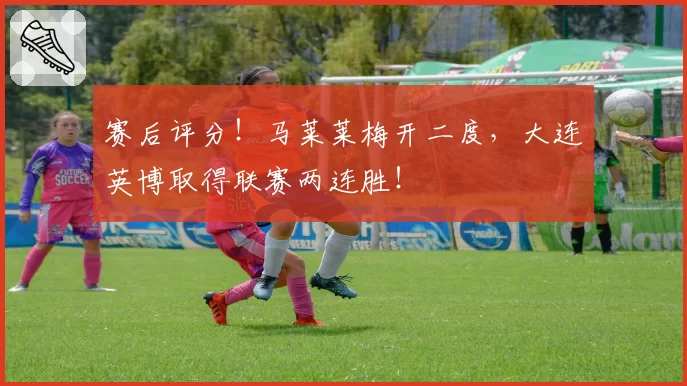 赛后评分!马莱莱梅开二度,大连英博取得联赛两连胜!