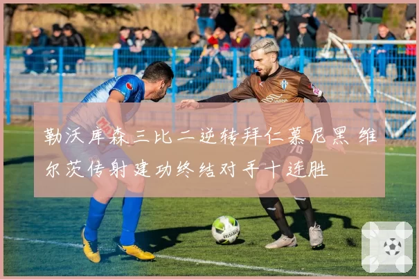 勒沃库森三比二逆转拜仁慕尼黑 维尔茨传射建功终结对手十连胜
