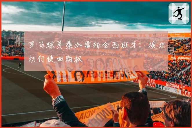 罗马球员桑加雷转会西班牙：埃尔切行使回购权