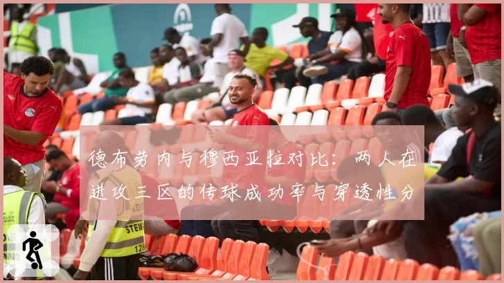 德布劳内与穆西亚拉对比：两人在进攻三区的传球成功率与穿透性分析