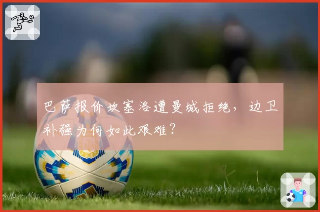 巴萨报价坎塞洛遭曼城拒绝,边卫补强为何如此艰难?