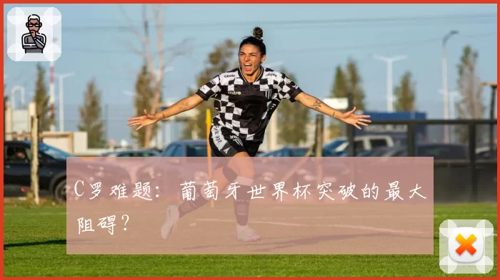 C罗难题:葡萄牙世界杯突破的最大阻碍?