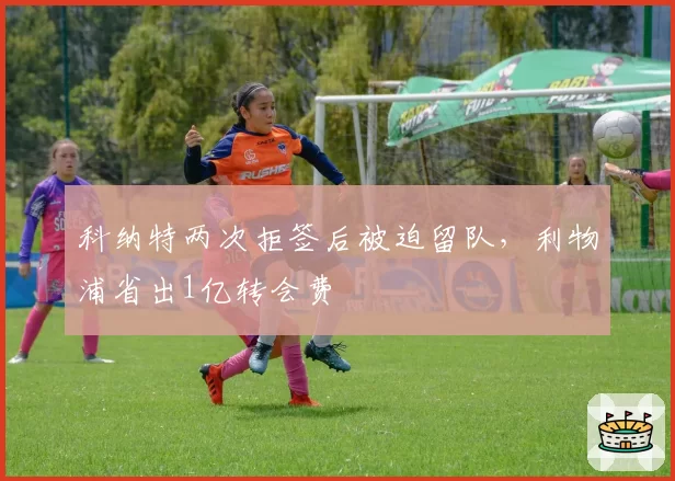 科纳特两次拒签后被迫留队，利物浦省出1亿转会费
