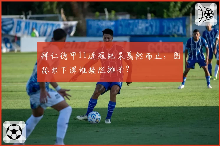 拜仁德甲11连冠纪录戛然而止，图赫尔下课谁接烂摊子？