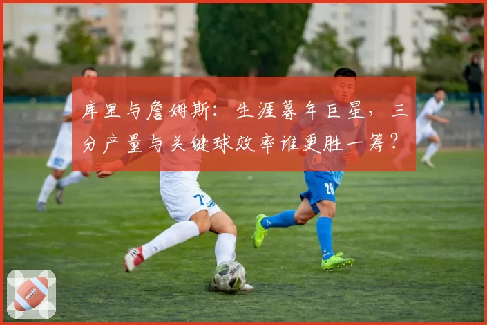 库里与詹姆斯：生涯暮年巨星，三分产量与关键球效率谁更胜一筹？