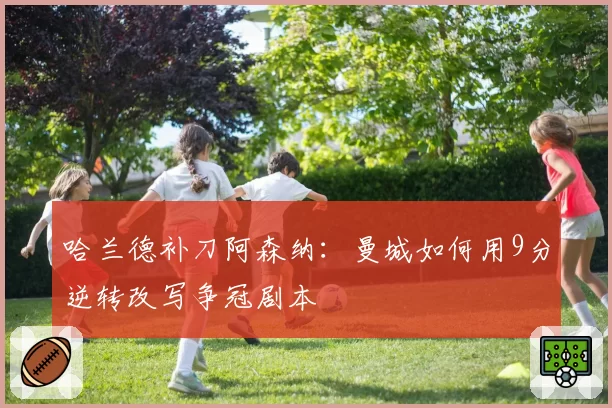 哈兰德补刀阿森纳：曼城如何用9分逆转改写争冠剧本