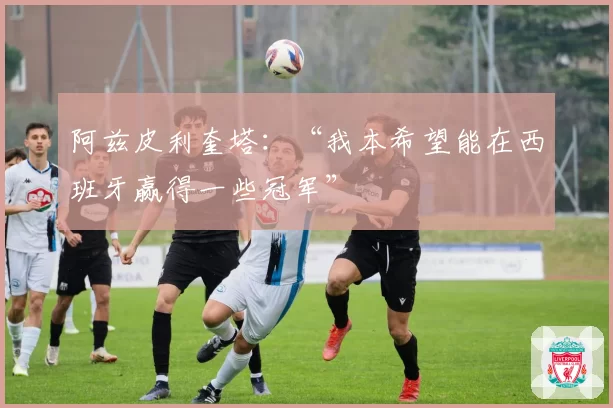 阿兹皮利奎塔：“我本希望能在西班牙赢得一些冠军”