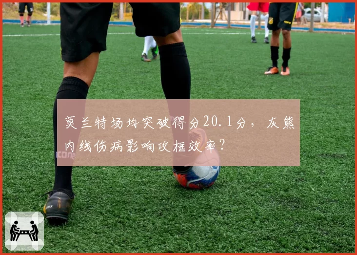 莫兰特场均突破得分20.1分，灰熊内线伤病影响攻框效率？