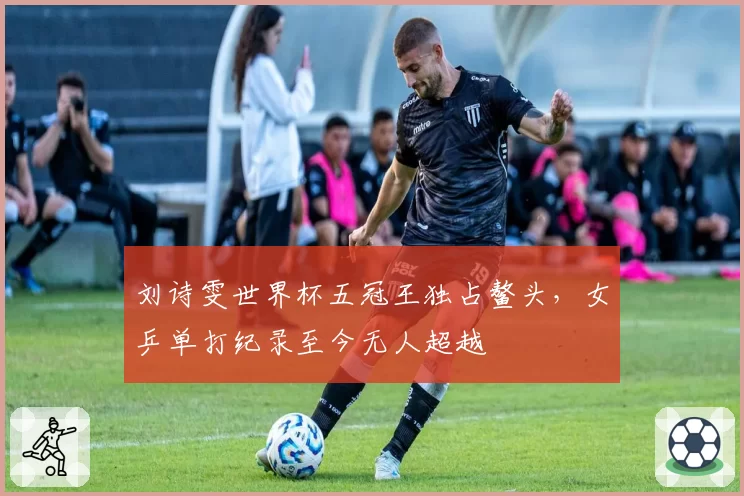 刘诗雯世界杯五冠王独占鳌头，女乒单打纪录至今无人超越