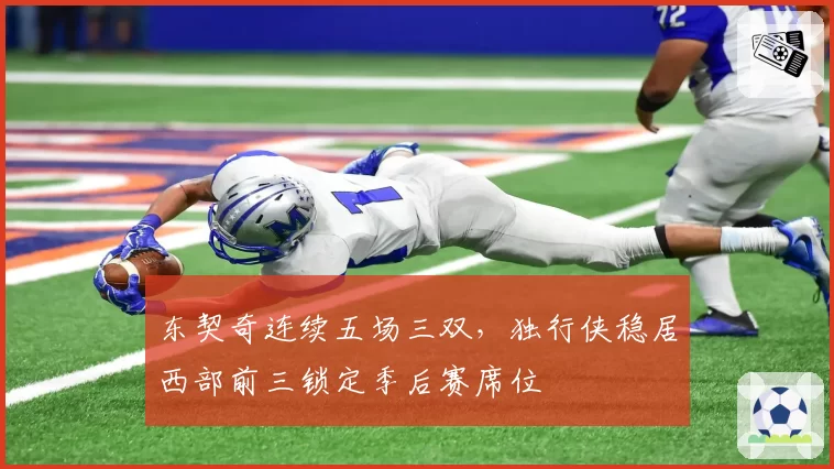 东契奇连续五场三双,独行侠稳居西部前三锁定季后赛席位