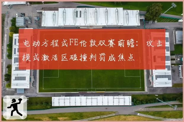 电动方程式FE伦敦双赛前瞻:攻击模式激活区碰撞判罚成焦点