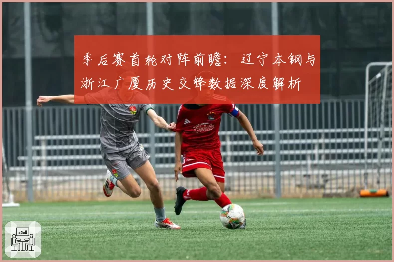 季后赛首轮对阵前瞻:辽宁本钢与浙江广厦历史交锋数据深度解析
