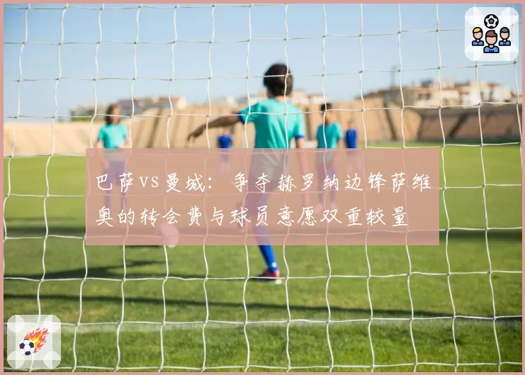 巴萨vs曼城：争夺赫罗纳边锋萨维奥的转会费与球员意愿双重较量