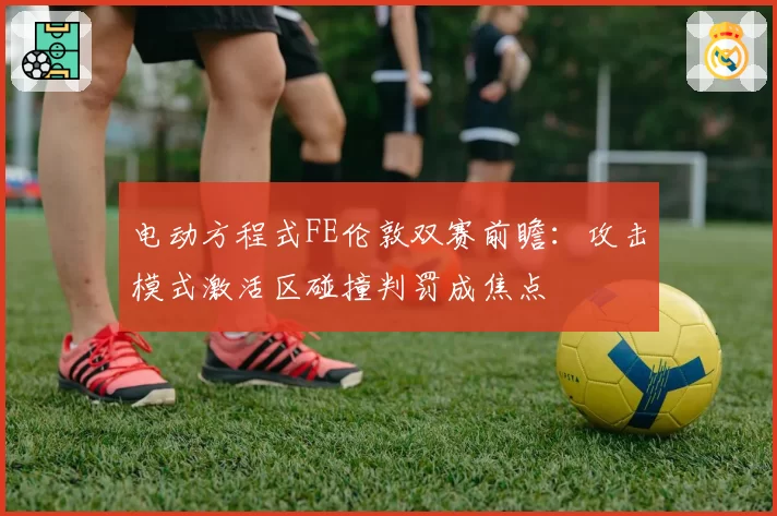 电动方程式FE伦敦双赛前瞻：攻击模式激活区碰撞判罚成焦点
