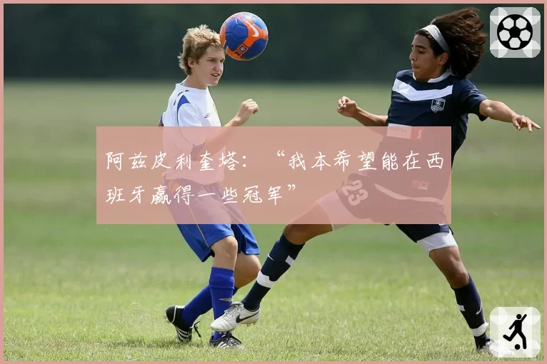 阿兹皮利奎塔：“我本希望能在西班牙赢得一些冠军”