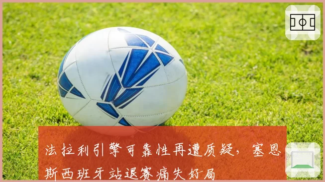 法拉利引擎可靠性再遭质疑,塞恩斯西班牙站退赛痛失好局
