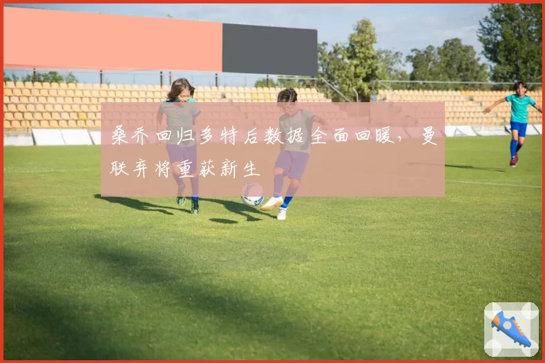 桑乔回归多特后数据全面回暖，曼联弃将重获新生