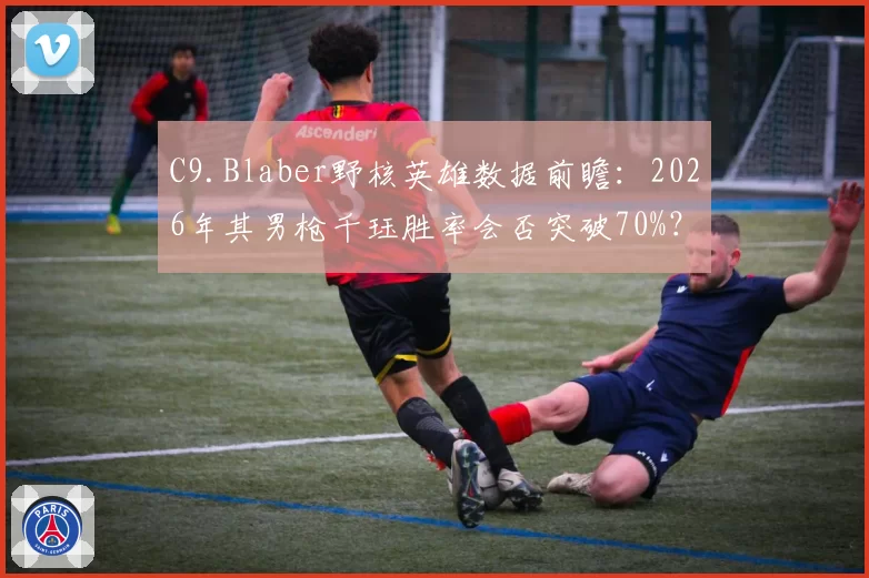 C9.Blaber野核英雄数据前瞻:2026年其男枪千珏胜率会否突破70%?