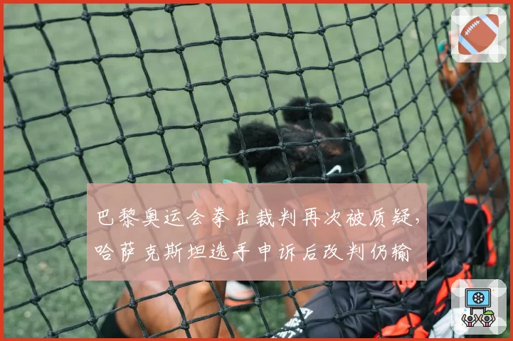 巴黎奥运会拳击裁判再次被质疑,哈萨克斯坦选手申诉后改判仍输