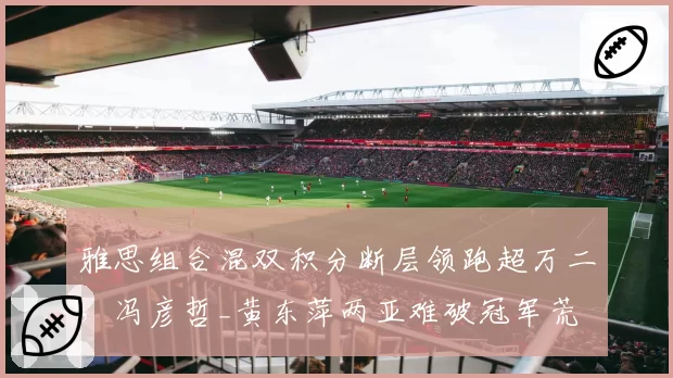 雅思组合混双积分断层领跑超万二，冯彦哲_黄东萍两亚难破冠军荒