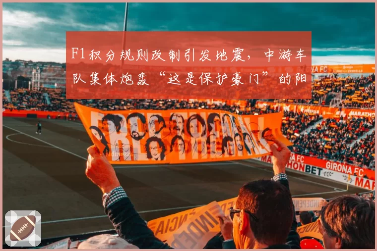 F1积分规则改制引发地震，中游车队集体炮轰“这是保护豪门”的阳谋