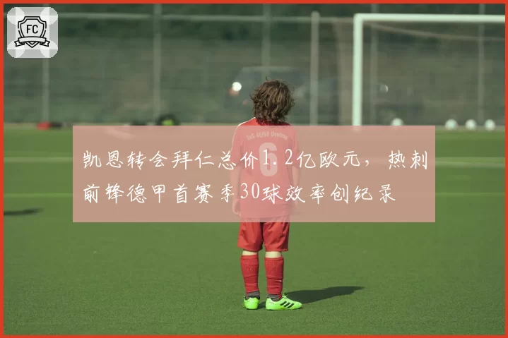 凯恩转会拜仁总价1.2亿欧元,热刺前锋德甲首赛季30球效率创纪录
