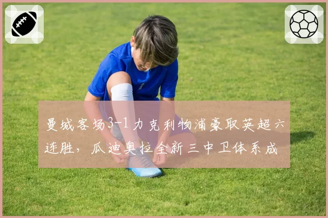 曼城客场3-1力克利物浦豪取英超六连胜，瓜迪奥拉全新三中卫体系成争冠胜负手