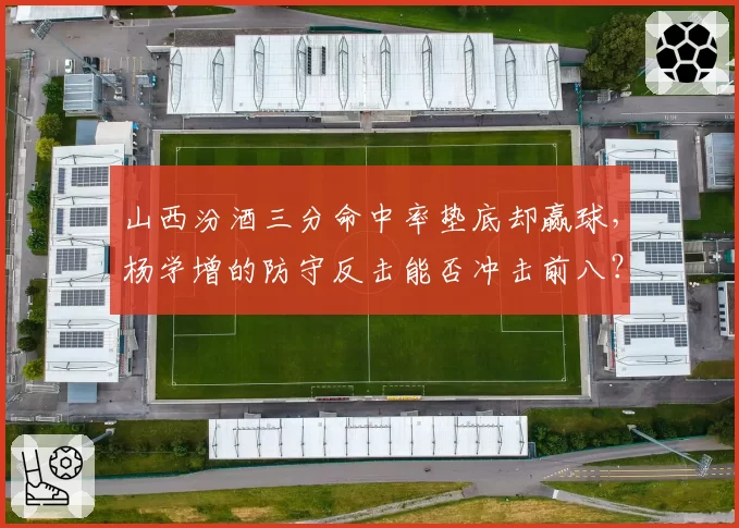 山西汾酒三分命中率垫底却赢球，杨学增的防守反击能否冲击前八？