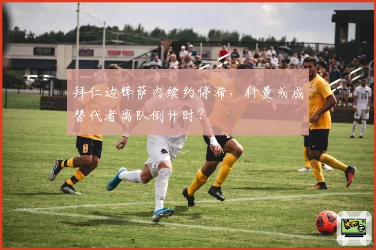 拜仁边锋萨内续约停滞，科曼或成替代者离队倒计时？