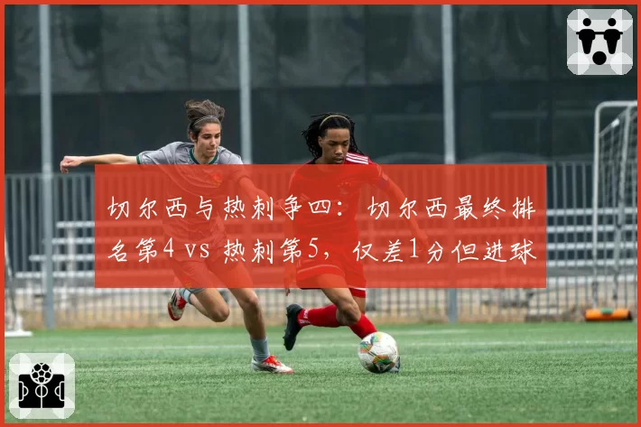 切尔西与热刺争四:切尔西最终排名第4 vs 热刺第5,仅差1分但进球差16个