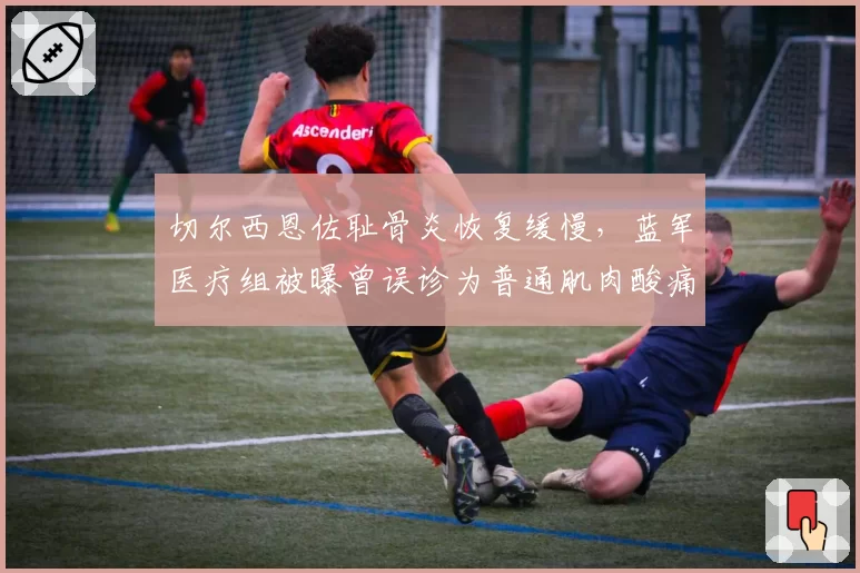 切尔西恩佐耻骨炎恢复缓慢,蓝军医疗组被曝曾误诊为普通肌肉酸痛