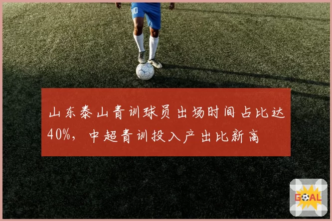 山东泰山青训球员出场时间占比达40%,中超青训投入产出比新高