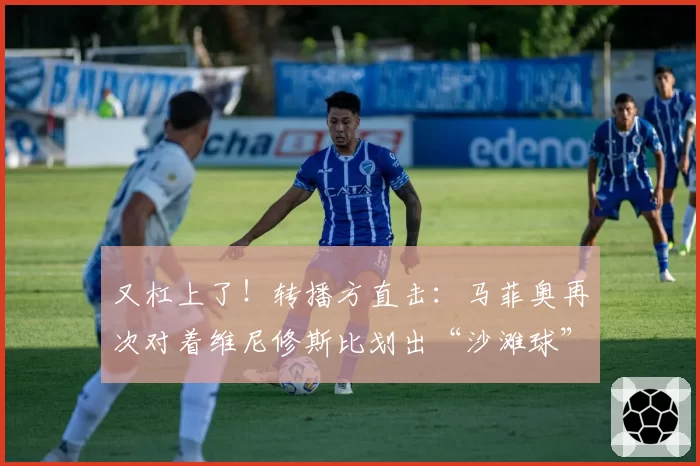 又杠上了！转播方直击：马菲奥再次对着维尼修斯比划出“沙滩球”