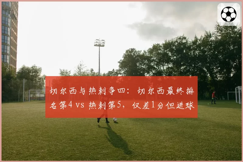 切尔西与热刺争四:切尔西最终排名第4 vs 热刺第5,仅差1分但进球差16个