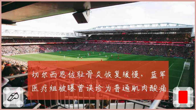 切尔西恩佐耻骨炎恢复缓慢,蓝军医疗组被曝曾误诊为普通肌肉酸痛