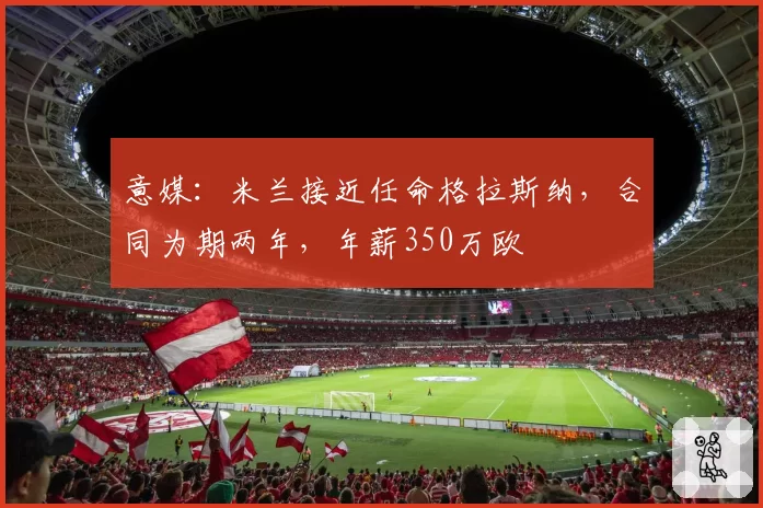 意媒:米兰接近任命格拉斯纳,合同为期两年,年薪350万欧