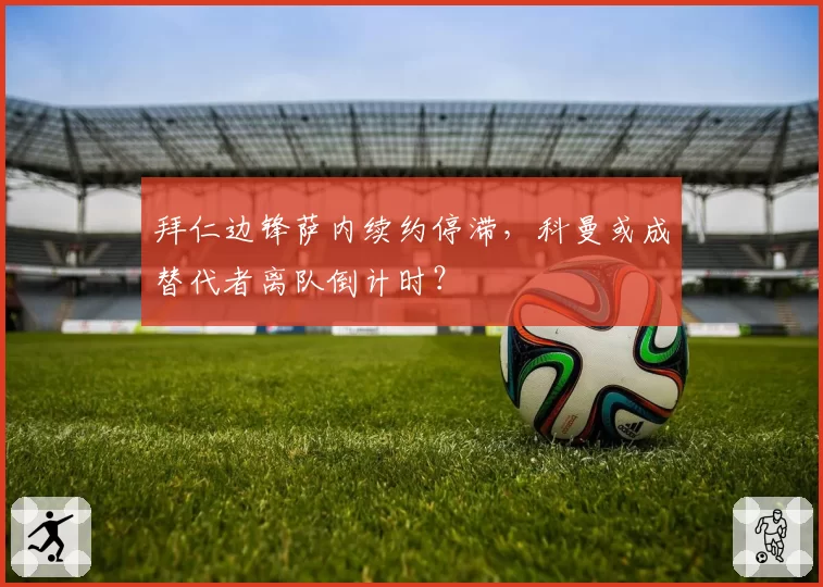 拜仁边锋萨内续约停滞，科曼或成替代者离队倒计时？