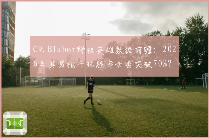 C9.Blaber野核英雄数据前瞻：2026年其男枪千珏胜率会否突破70%？