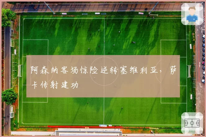 阿森纳客场惊险逆转塞维利亚,萨卡传射建功
