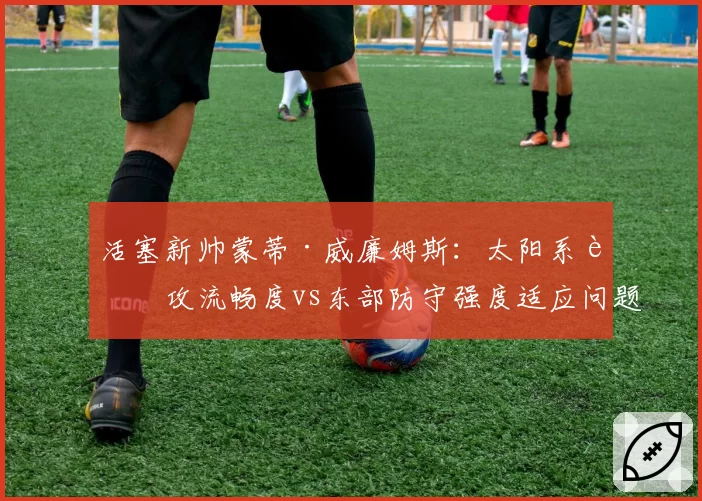 活塞新帅蒙蒂·威廉姆斯:太阳系进攻流畅度vs东部防守强度适应问题