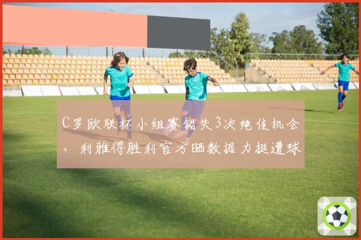 C罗欧联杯小组赛错失3次绝佳机会,利雅得胜利官方晒数据力挺遭球迷嘲讽