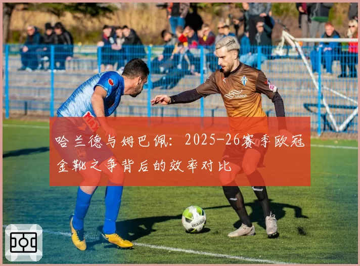 哈兰德与姆巴佩:2025-26赛季欧冠金靴之争背后的效率对比